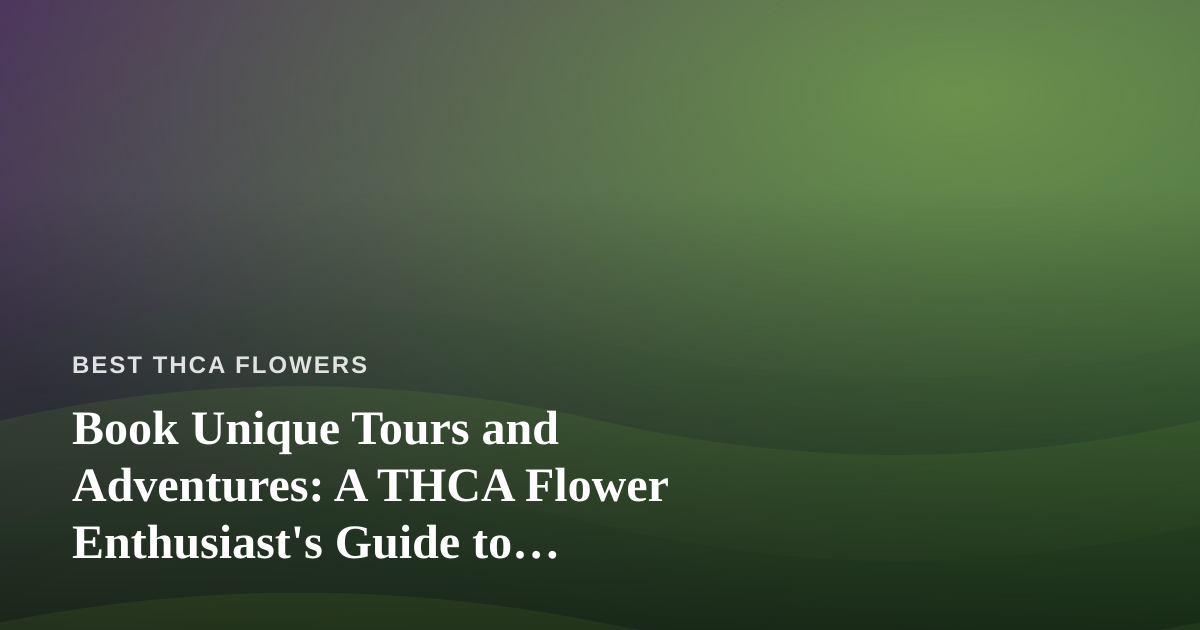 Book Unique Tours and Adventures: A THCA Flower Enthusiast’s Guide to Exploring a New City