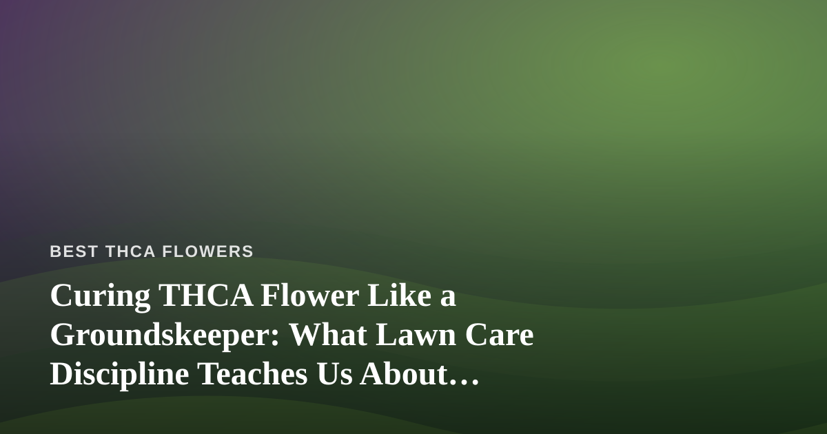 Curing THCA Flower Like a Groundskeeper: What Lawn Care Discipline Teaches Us About Perfect Buds