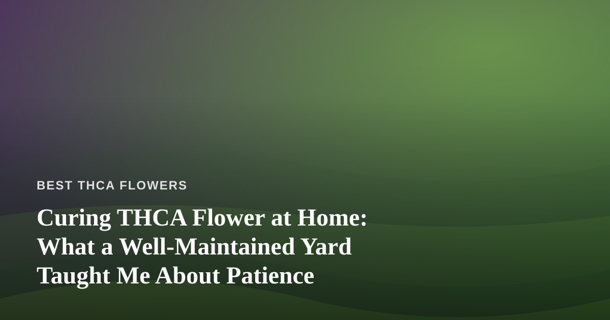 Curing THCA Flower at Home: What a Well-Maintained Yard Taught Me About Patience