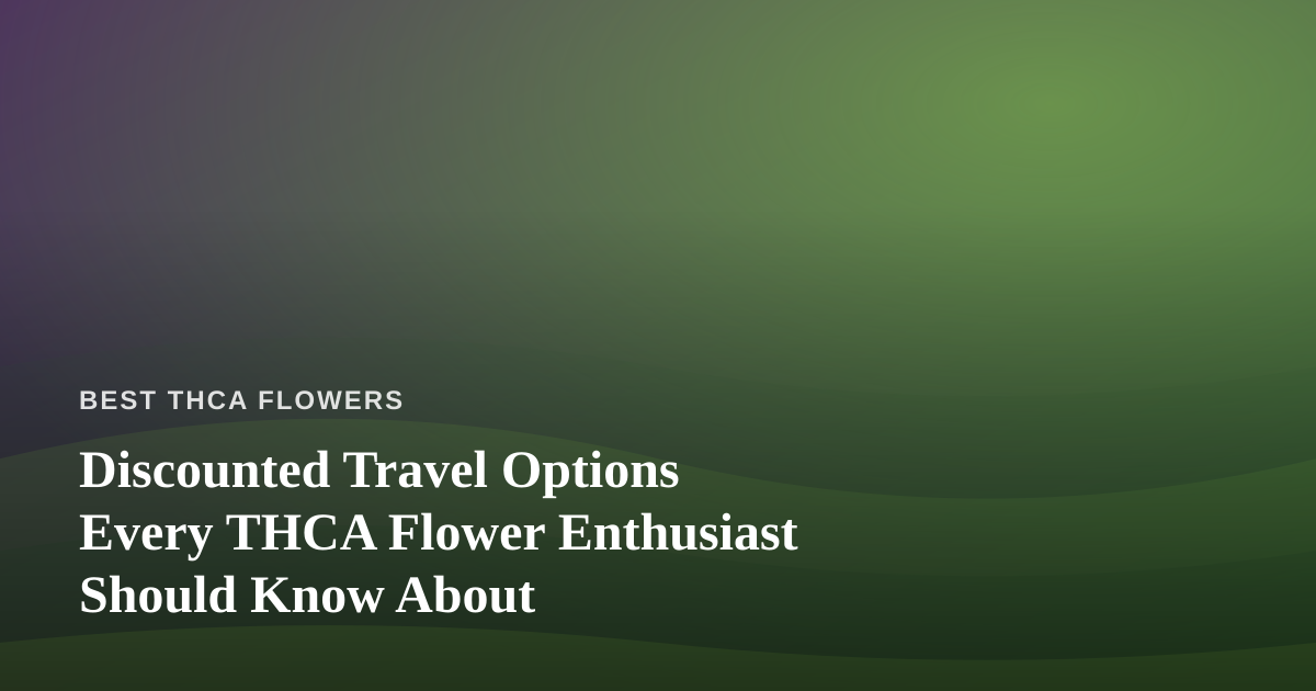 Discounted Travel Options Every THCA Flower Enthusiast Should Know About