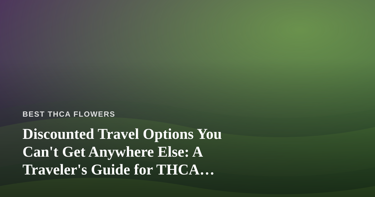 Discounted Travel Options You Can’t Get Anywhere Else: A Traveler’s Guide for THCA Flower Enthusiasts