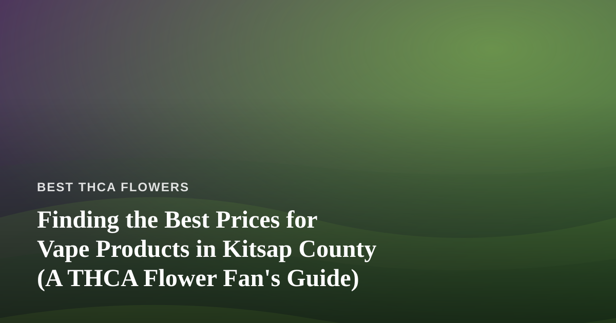 Finding the Best Prices for Vape Products in Kitsap County (A THCA Flower Fan’s Guide)