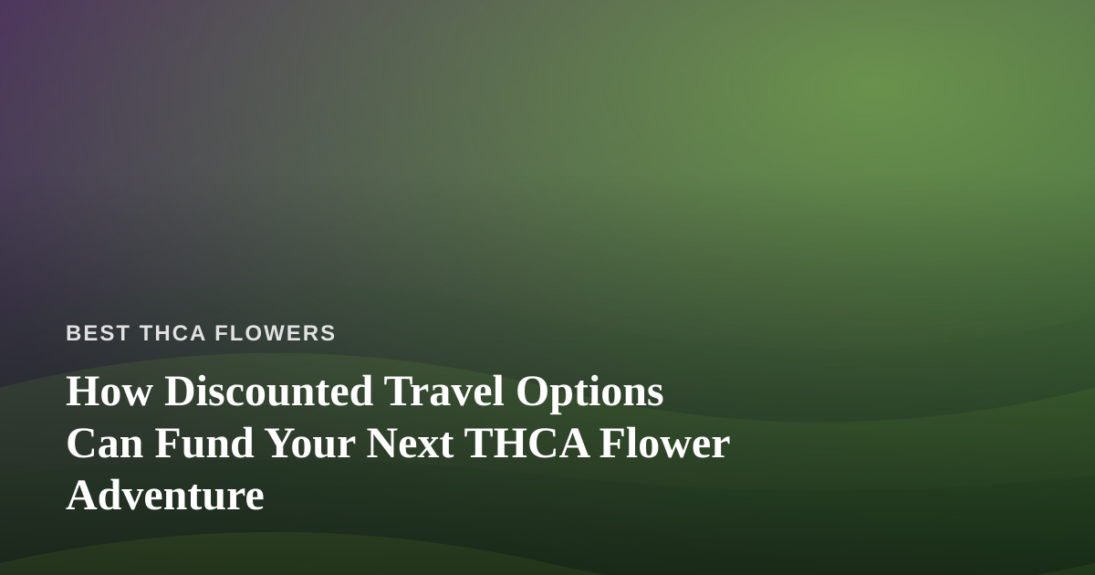 How Discounted Travel Options Can Fund Your Next THCA Flower Adventure
