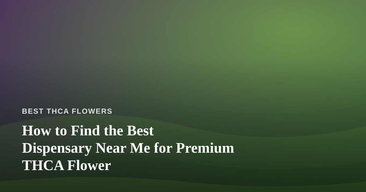 How to Find the Best Dispensary Near Me for Premium THCA Flower