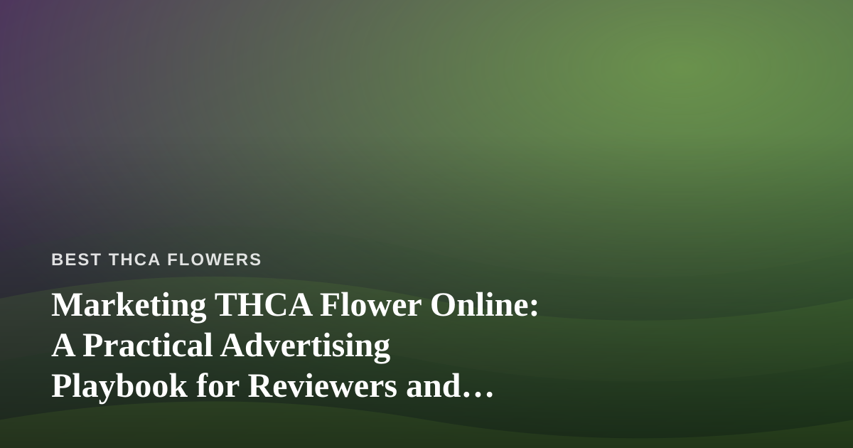 Marketing THCA Flower Online: A Practical Advertising Playbook for Reviewers and Brands