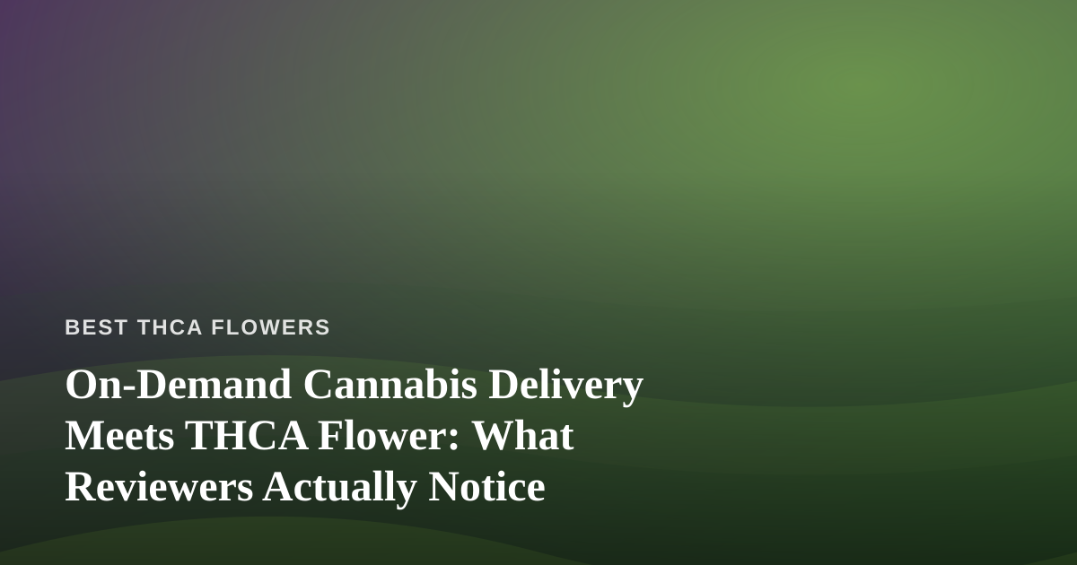 On-Demand Cannabis Delivery Meets THCA Flower: What Reviewers Actually Notice