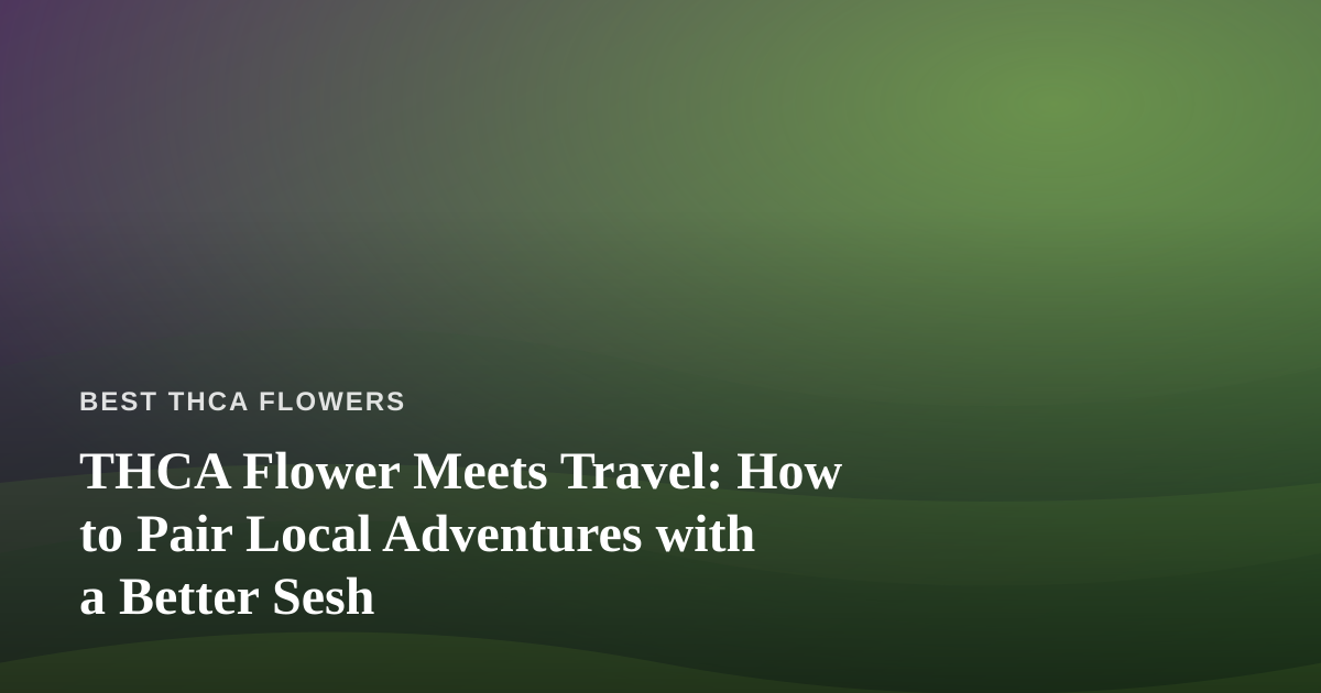 THCA Flower Meets Travel: How to Pair Local Adventures with a Better Sesh