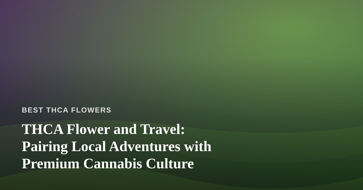 THCA Flower and Travel: Pairing Local Adventures with Premium Cannabis Culture