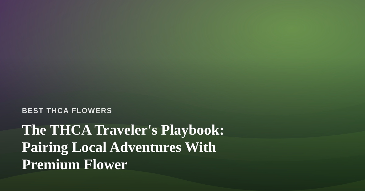 The THCA Traveler’s Playbook: Pairing Local Adventures With Premium Flower