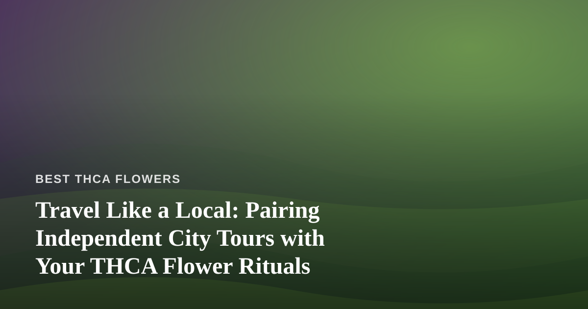 Travel Like a Local: Pairing Independent City Tours with Your THCA Flower Rituals