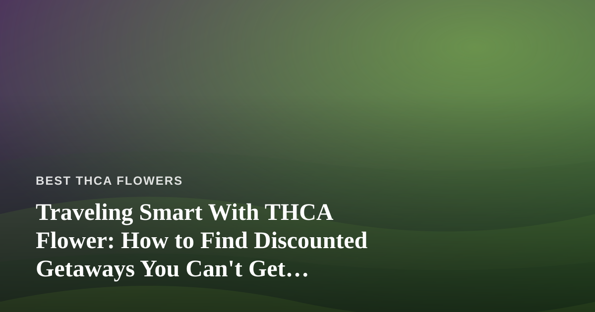 Traveling Smart With THCA Flower: How to Find Discounted Getaways You Can’t Get Anywhere Else