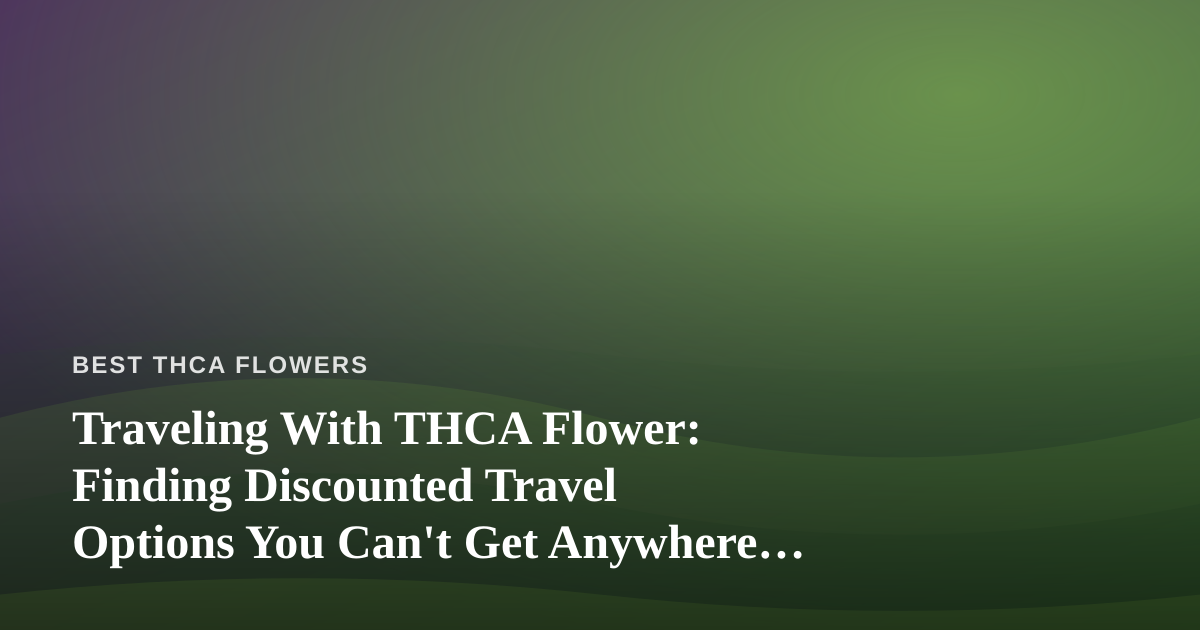 Traveling With THCA Flower: Finding Discounted Travel Options You Can’t Get Anywhere Else