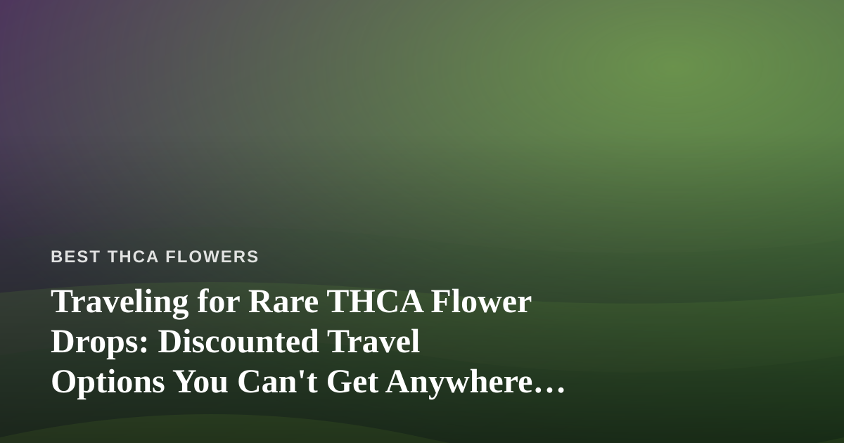 Traveling for Rare THCA Flower Drops: Discounted Travel Options You Can’t Get Anywhere Else