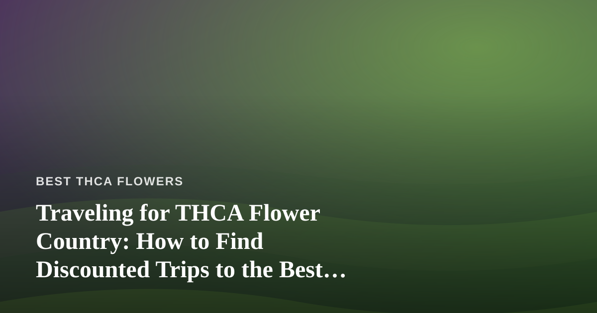 Traveling for THCA Flower Country: How to Find Discounted Trips to the Best Hemp Regions