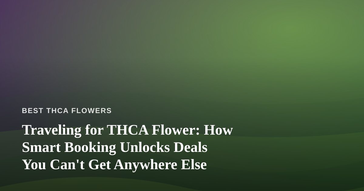 Traveling for THCA Flower: How Smart Booking Unlocks Deals You Can’t Get Anywhere Else