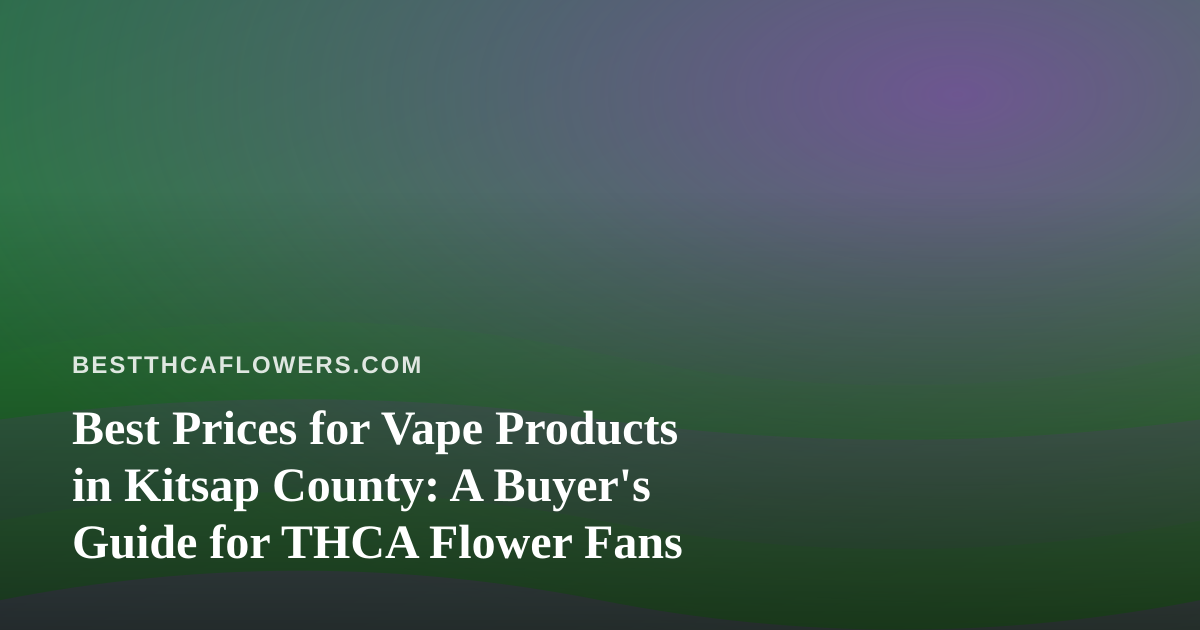 Best Prices for Vape Products in Kitsap County: A Buyer’s Guide for THCA Flower Fans