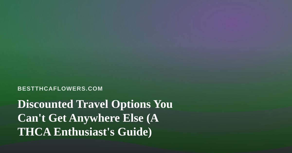 Discounted Travel Options You Can’t Get Anywhere Else (A THCA Enthusiast’s Guide)