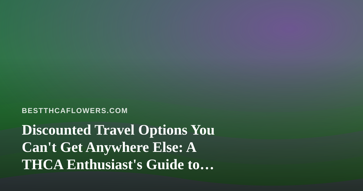 Discounted Travel Options You Can’t Get Anywhere Else: A THCA Enthusiast’s Guide to Smarter Trips