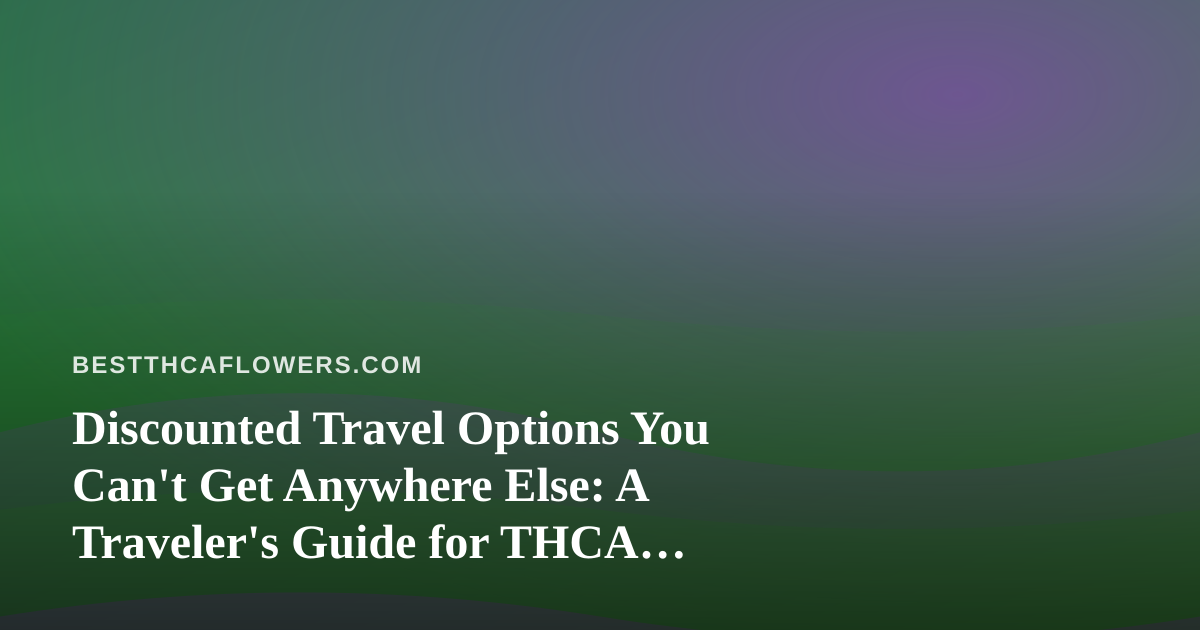 Discounted Travel Options You Can’t Get Anywhere Else: A Traveler’s Guide for THCA Enthusiasts