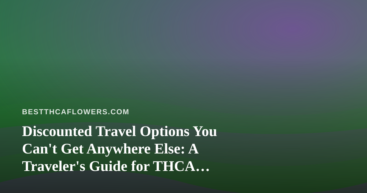 Discounted Travel Options You Can’t Get Anywhere Else: A Traveler’s Guide for THCA Enthusiasts