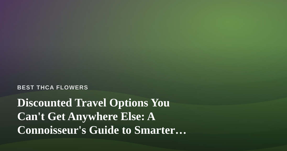 Discounted Travel Options You Can’t Get Anywhere Else: A Connoisseur’s Guide to Smarter Getaways