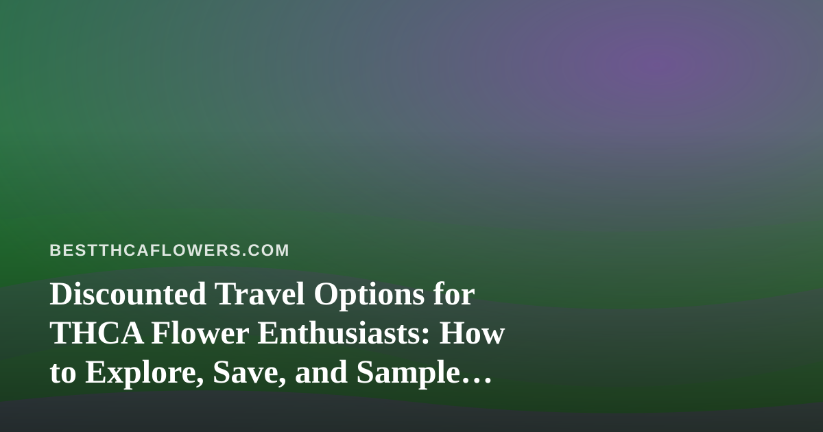 Discounted Travel Options for THCA Flower Enthusiasts: How to Explore, Save, and Sample Legally