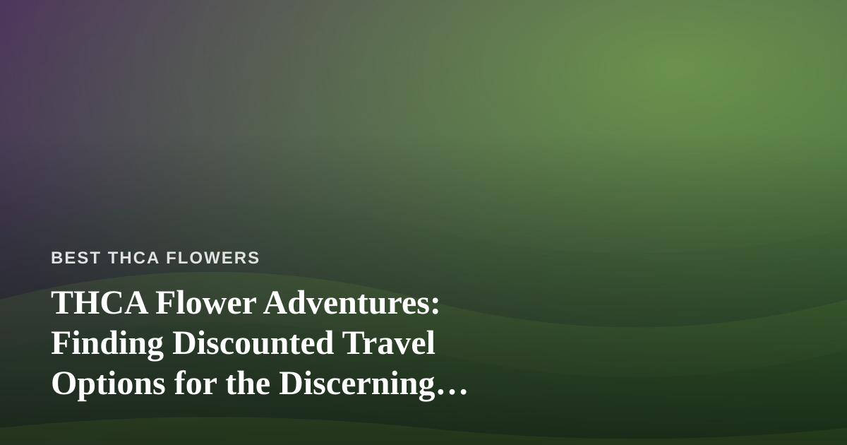 THCA Flower Adventures: Finding Discounted Travel Options for the Discerning Enthusiast