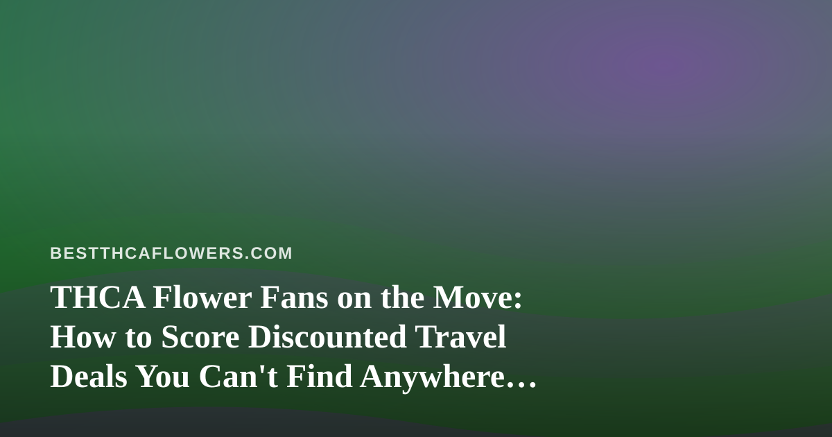THCA Flower Fans on the Move: How to Score Discounted Travel Deals You Can’t Find Anywhere Else