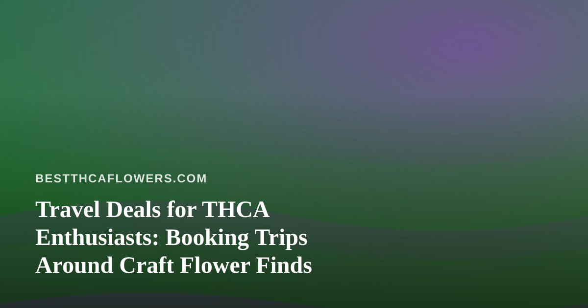 Travel Deals for THCA Enthusiasts: Booking Trips Around Craft Flower Finds