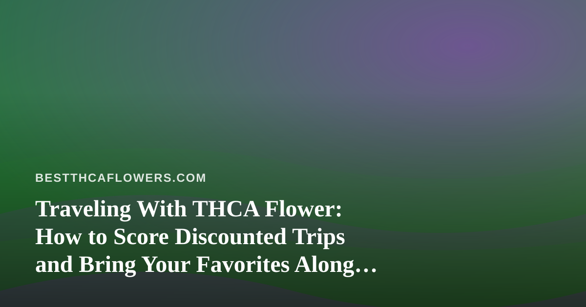 Traveling With THCA Flower: How to Score Discounted Trips and Bring Your Favorites Along Legally