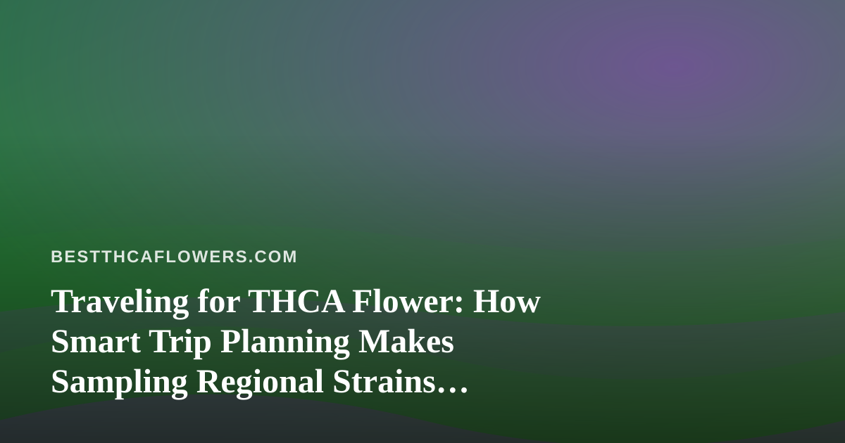 Traveling for THCA Flower: How Smart Trip Planning Makes Sampling Regional Strains Affordable