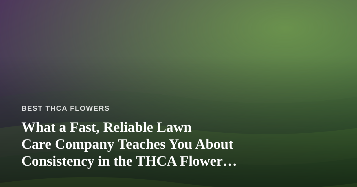 What a Fast, Reliable Lawn Care Company Teaches You About Consistency in the THCA Flower World