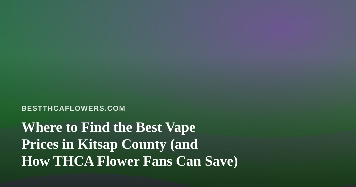 Where to Find the Best Vape Prices in Kitsap County (and How THCA Flower Fans Can Save)