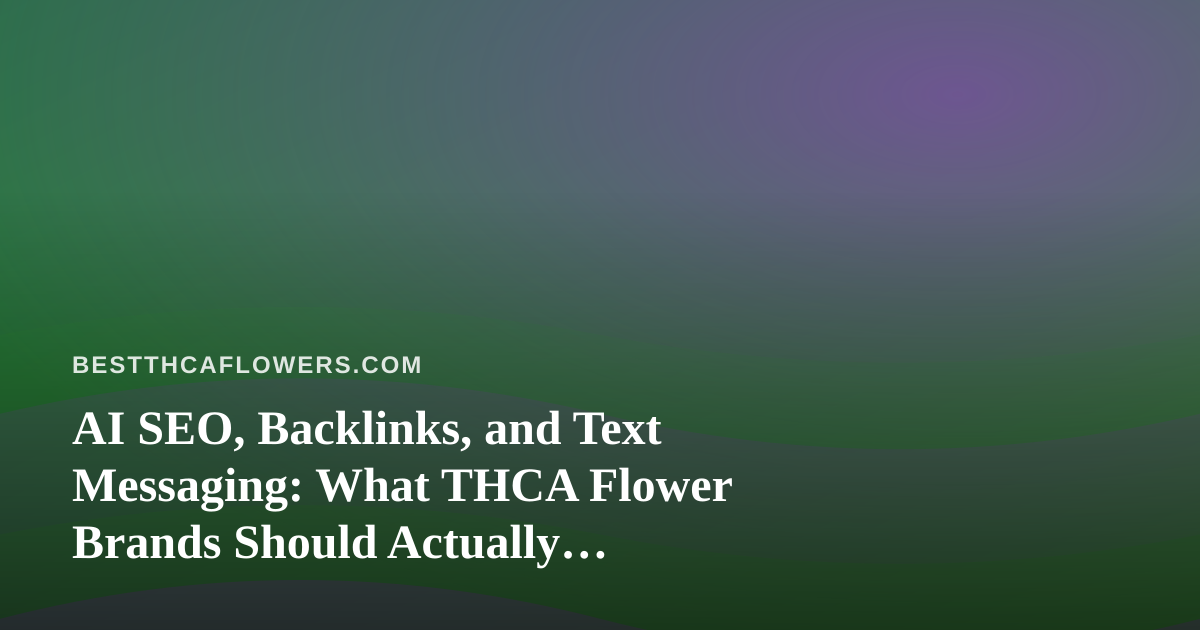 AI SEO, Backlinks, and Text Messaging: What THCA Flower Brands Should Actually Evaluate