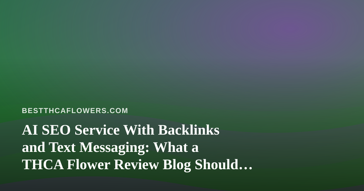 AI SEO Service With Backlinks and Text Messaging: What a THCA Flower Review Blog Should Know