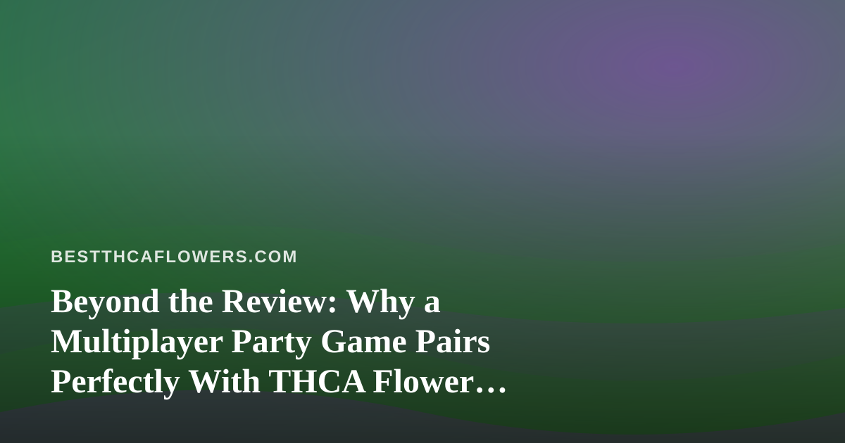 Beyond the Review: Why a Multiplayer Party Game Pairs Perfectly With THCA Flower Sessions
