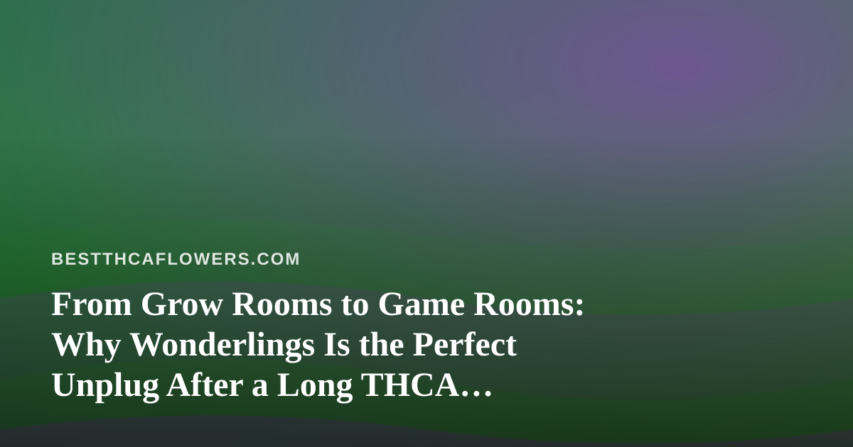 From Grow Rooms to Game Rooms: Why Wonderlings Is the Perfect Unplug After a Long THCA Review Session