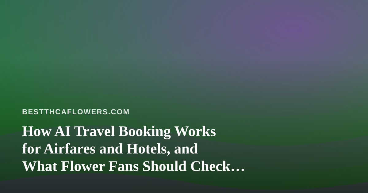 How AI Travel Booking Works for Airfares and Hotels, and What Flower Fans Should Check Before They Fly