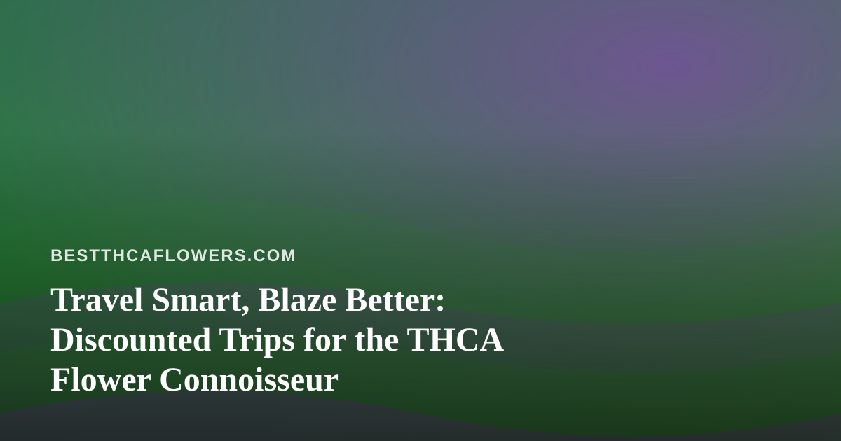 Travel Smart, Blaze Better: Discounted Trips for the THCA Flower Connoisseur