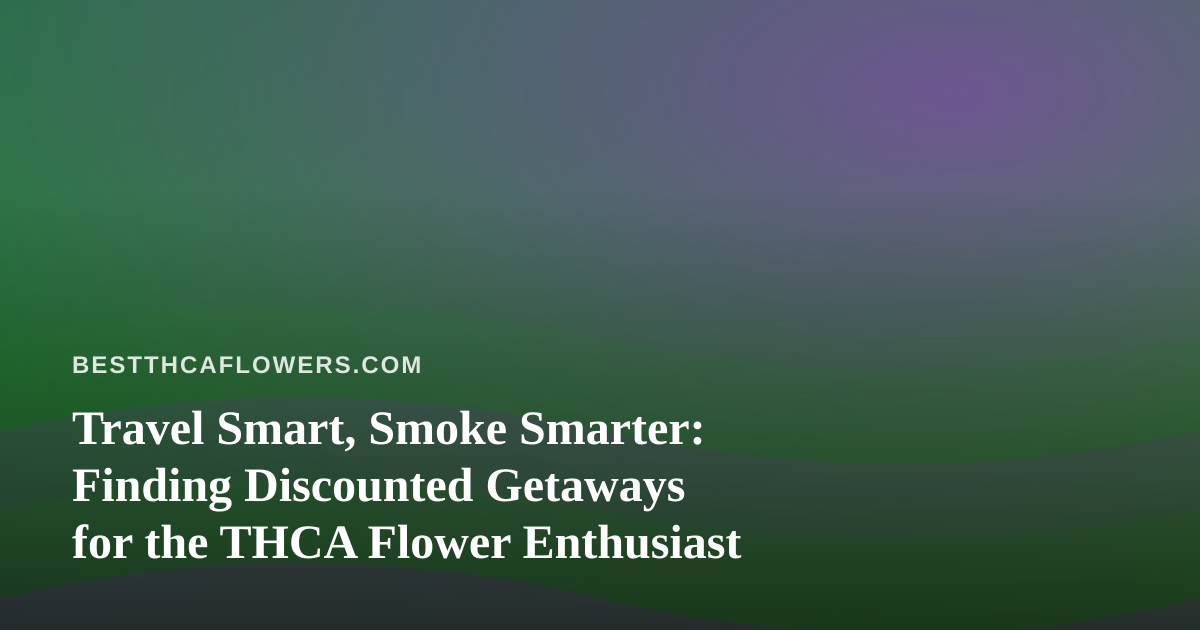 Travel Smart, Smoke Smarter: Finding Discounted Getaways for the THCA Flower Enthusiast