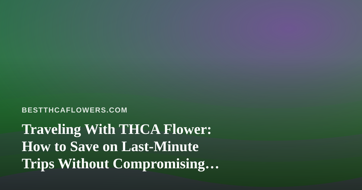 Traveling With THCA Flower: How to Save on Last-Minute Trips Without Compromising Your Stash