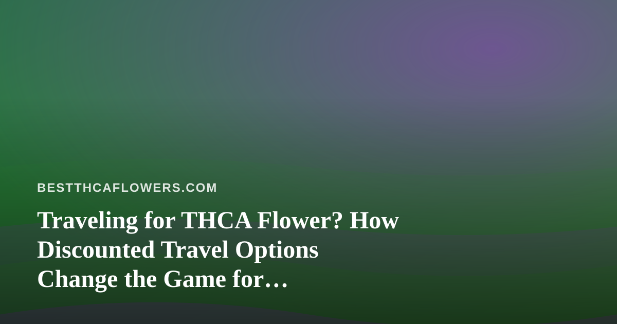 Traveling for THCA Flower? How Discounted Travel Options Change the Game for Connoisseurs