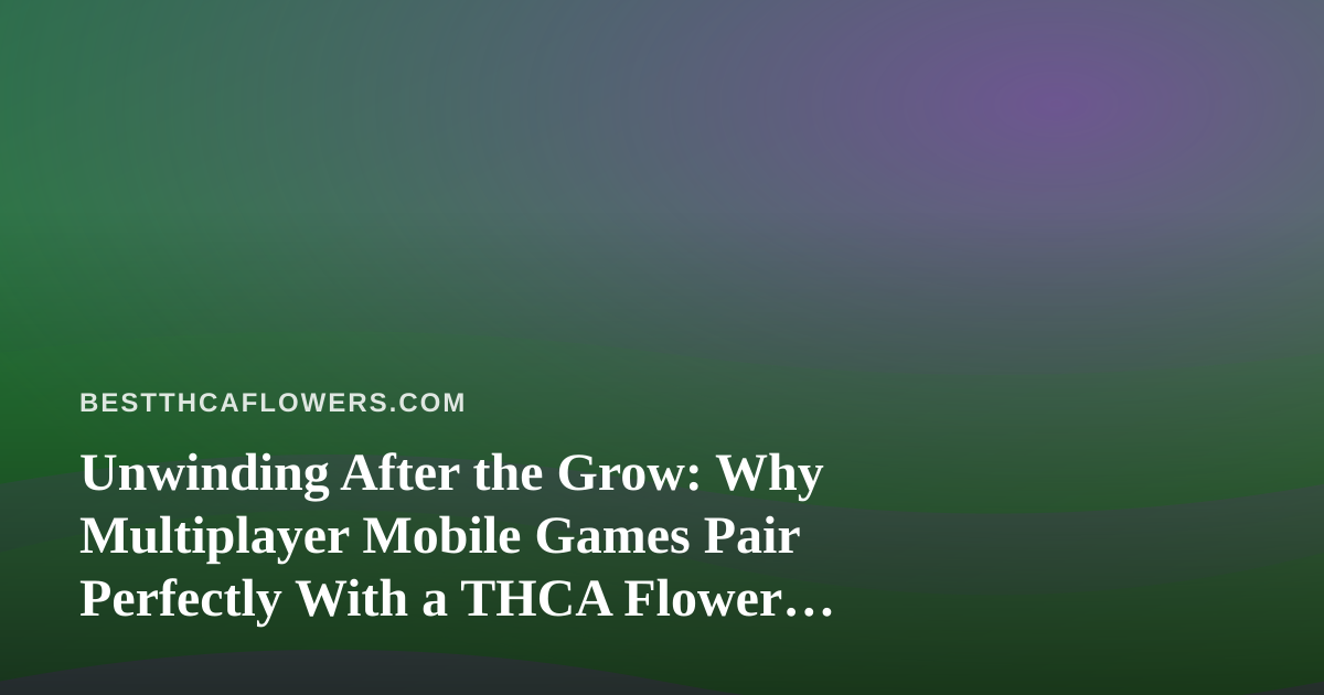 Unwinding After the Grow: Why Multiplayer Mobile Games Pair Perfectly With a THCA Flower Session