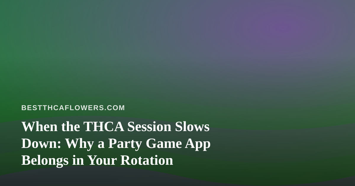 When the THCA Session Slows Down: Why a Party Game App Belongs in Your Rotation